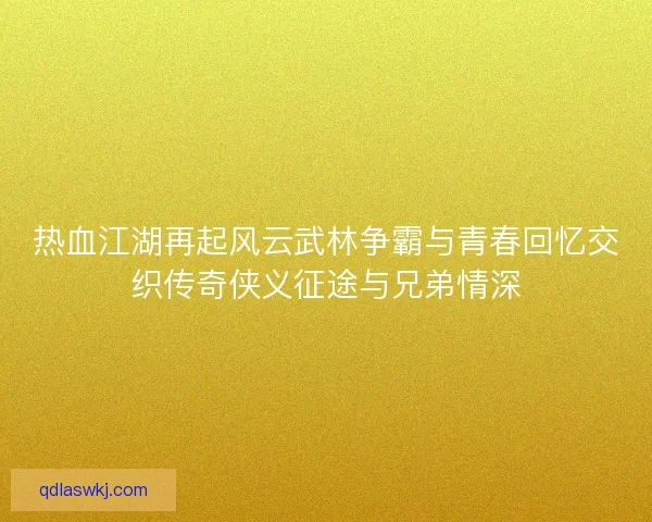 热血江湖再起风云武林争霸与青春回忆交织传奇侠义征途与兄弟情深