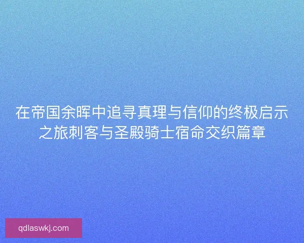在帝国余晖中追寻真理与信仰的终极启示之旅刺客与圣殿骑士宿命交织篇章