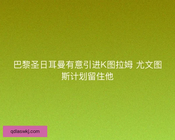 巴黎圣日耳曼有意引进K图拉姆 尤文图斯计划留住他
