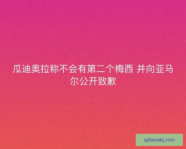 瓜迪奥拉称不会有第二个梅西 并向亚马尔公开致歉
