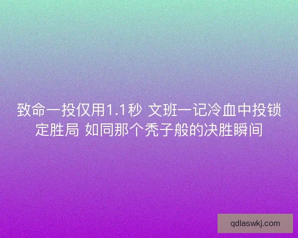 致命一投仅用1.1秒 文班一记冷血中投锁定胜局 如同那个秃子般的决胜瞬间