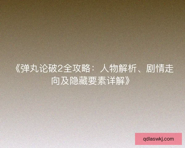 《弹丸论破2全攻略：人物解析、剧情走向及隐藏要素详解》