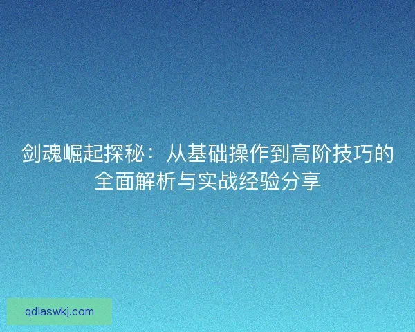 剑魂崛起探秘：从基础操作到高阶技巧的全面解析与实战经验分享