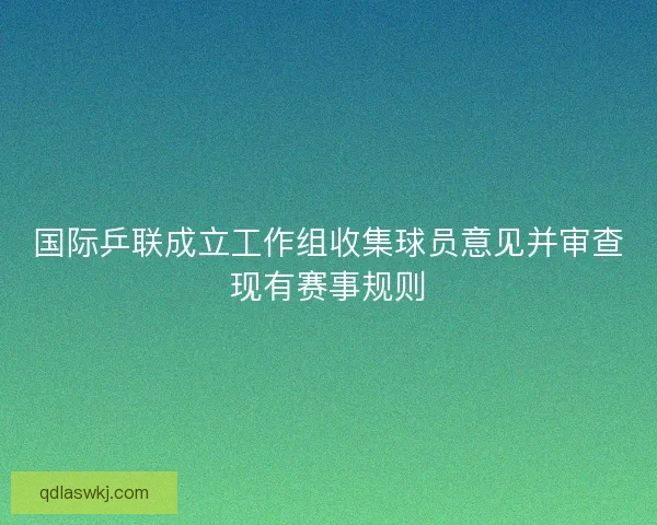 国际乒联成立工作组收集球员意见并审查现有赛事规则