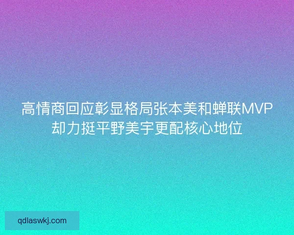 高情商回应彰显格局张本美和蝉联MVP却力挺平野美宇更配核心地位