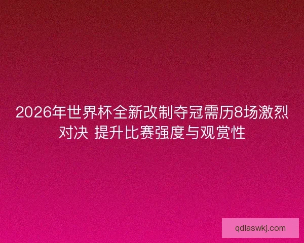 2026年世界杯全新改制夺冠需历8场激烈对决 提升比赛强度与观赏性