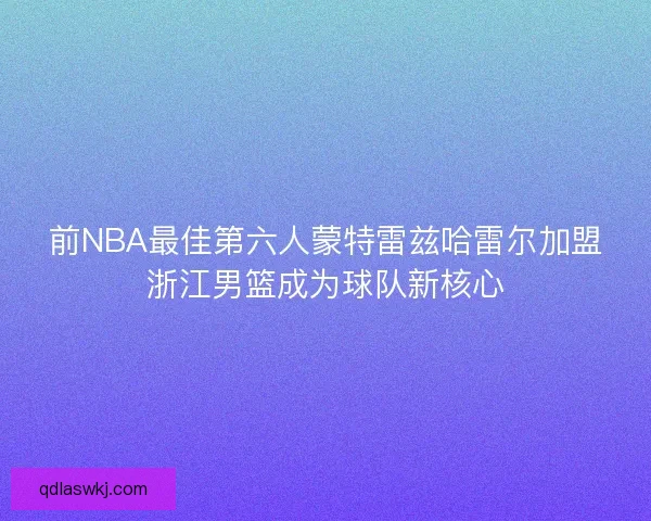 前NBA最佳第六人蒙特雷兹哈雷尔加盟浙江男篮成为球队新核心