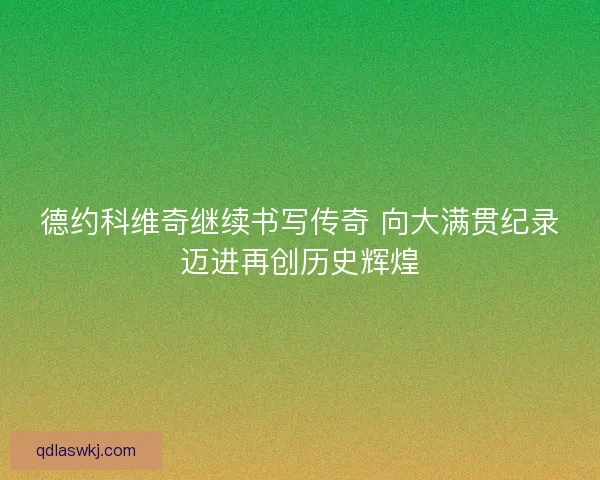 德约科维奇继续书写传奇 向大满贯纪录迈进再创历史辉煌 德约科维奇继续书写传奇 向大满贯纪录迈进再创历史辉煌