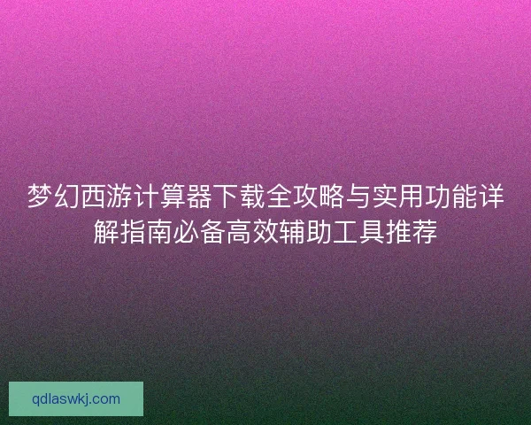 梦幻西游计算器下载全攻略与实用功能详解指南必备高效辅助工具推荐 梦幻西游计算器下载全攻略与实用功能详解指南必备高效辅助工具推荐