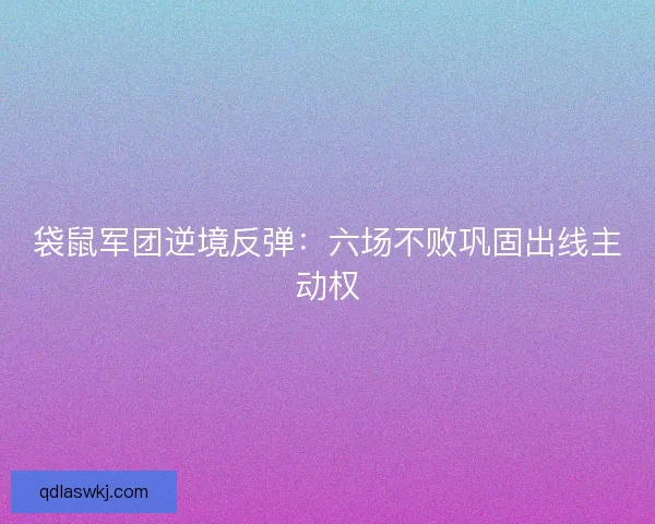 袋鼠军团逆境反弹：六场不败巩固出线主动权