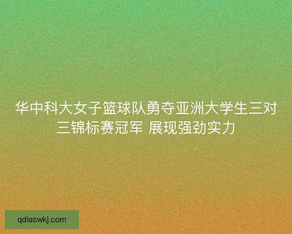 华中科大女子篮球队勇夺亚洲大学生三对三锦标赛冠军 展现强劲实力 华中科大女子篮球队勇夺亚洲大学生三对三锦标赛冠军 展现强劲实力