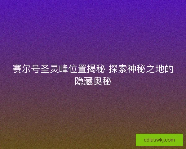 赛尔号圣灵峰位置揭秘 探索神秘之地的隐藏奥秘 赛尔号圣灵峰位置揭秘 探索神秘之地的隐藏奥秘