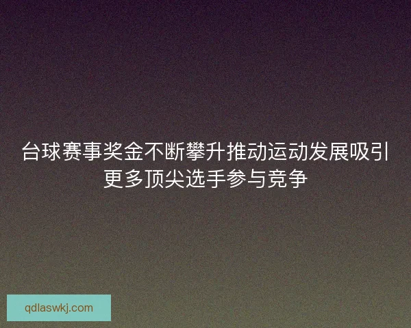 台球赛事奖金不断攀升推动运动发展吸引更多顶尖选手参与竞争 台球赛事奖金不断攀升推动运动发展吸引更多顶尖选手参与竞争