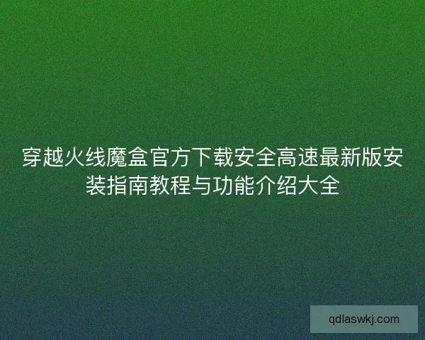穿越火线魔盒官方下载安全高速最新版安装指南教程与功能介绍大全 穿越火线魔盒官方下载安全高速最新版安装指南教程与功能介绍大全