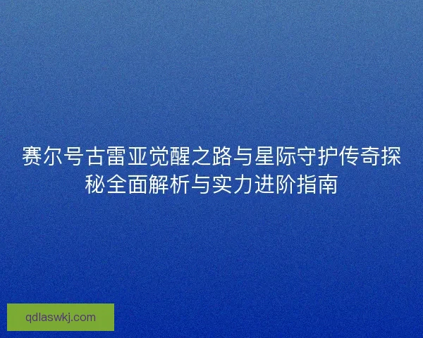 赛尔号古雷亚觉醒之路与星际守护传奇探秘全面解析与实力进阶指南