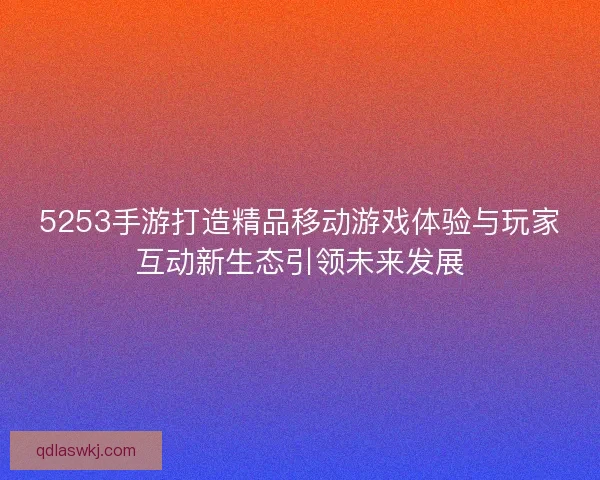 5253手游打造精品移动游戏体验与玩家互动新生态引领未来发展