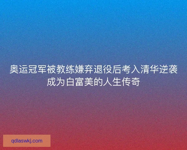 奥运冠军被教练嫌弃退役后考入清华逆袭成为白富美的人生传奇