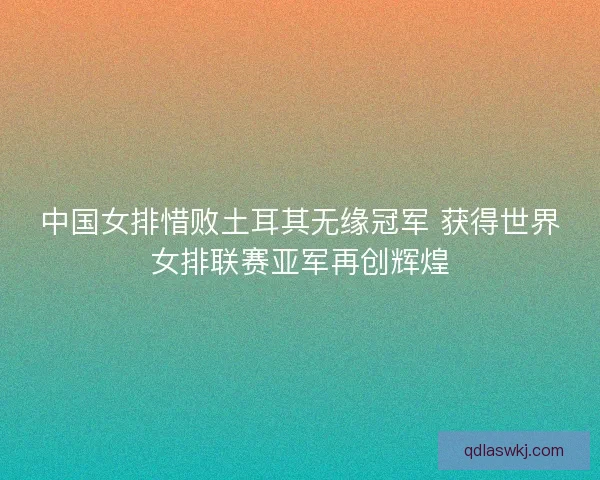 中国女排惜败土耳其无缘冠军 获得世界女排联赛亚军再创辉煌 中国女排惜败土耳其无缘冠军 获得世界女排联赛亚军再创辉煌