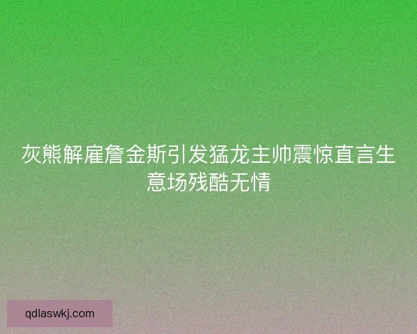 灰熊解雇詹金斯引发猛龙主帅震惊直言生意场残酷无情 灰熊解雇詹金斯引发猛龙主帅震惊直言生意场残酷无情