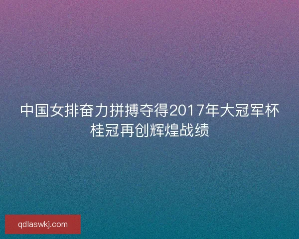 中国女排奋力拼搏夺得2017年大冠军杯桂冠再创辉煌战绩