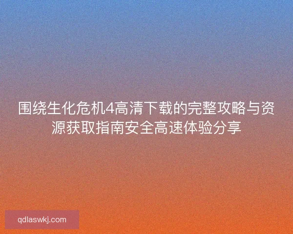 围绕生化危机4高清下载的完整攻略与资源获取指南安全高速体验分享 围绕生化危机4高清下载的完整攻略与资源获取指南安全高速体验分享