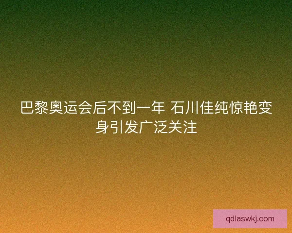 巴黎奥运会后不到一年 石川佳纯惊艳变身引发广泛关注 巴黎奥运会后不到一年 石川佳纯惊艳变身引发广泛关注